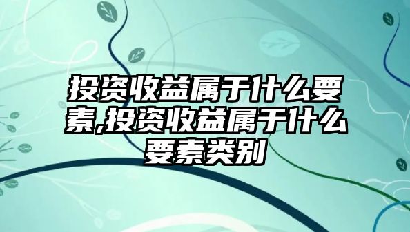 投資收益屬于什么要素,投資收益屬于什么要素類(lèi)別