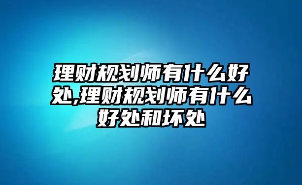 理財規(guī)劃師有什么好處,理財規(guī)劃師有什么好處和壞處