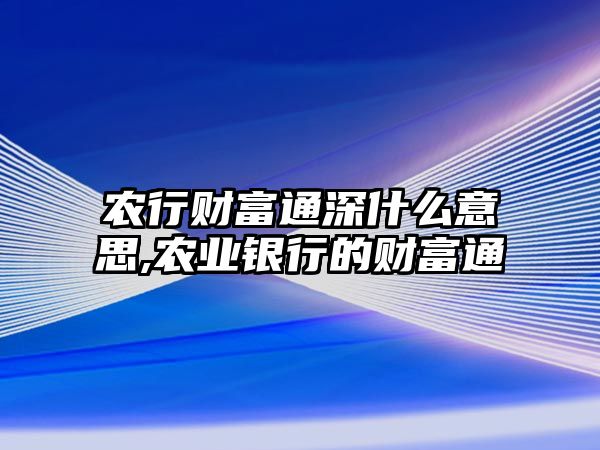 農(nóng)行財富通深什么意思,農(nóng)業(yè)銀行的財富通