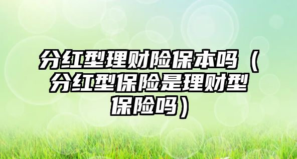 分紅型理財(cái)險(xiǎn)保本嗎（分紅型保險(xiǎn)是理財(cái)型保險(xiǎn)嗎）