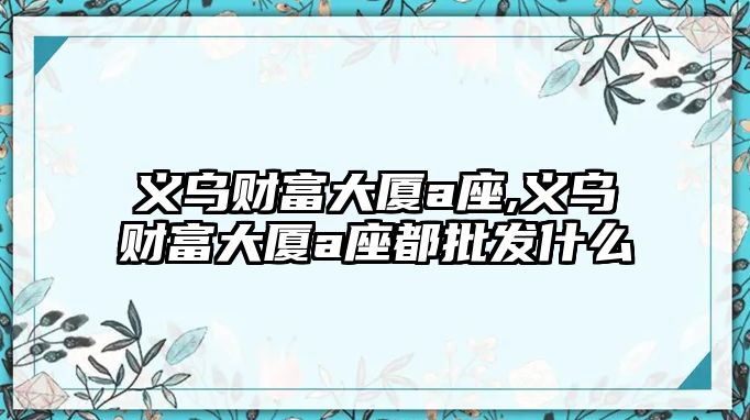 義烏財富大廈a座,義烏財富大廈a座都批發(fā)什么