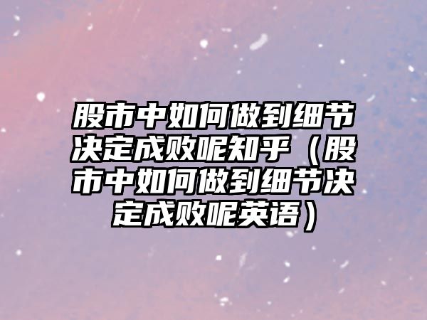 股市中如何做到細(xì)節(jié)決定成敗呢知乎（股市中如何做到細(xì)節(jié)決定成敗呢英語）