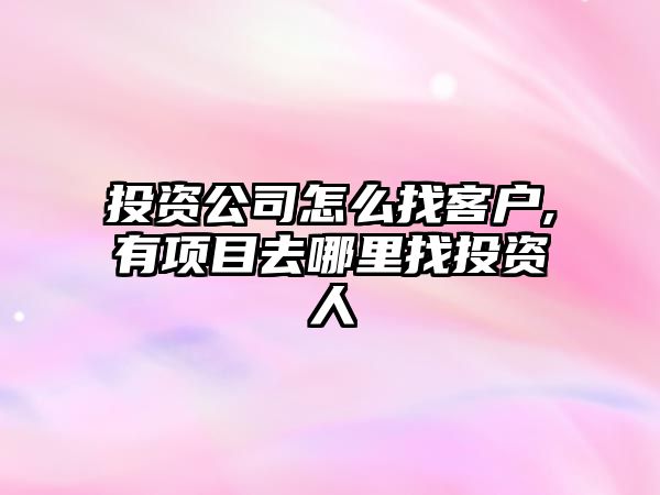 投資公司怎么找客戶,有項(xiàng)目去哪里找投資人