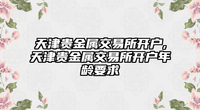 天津貴金屬交易所開戶,天津貴金屬交易所開戶年齡要求