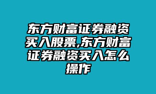 東方財富證券融資買入股票,東方財富證券融資買入怎么操作