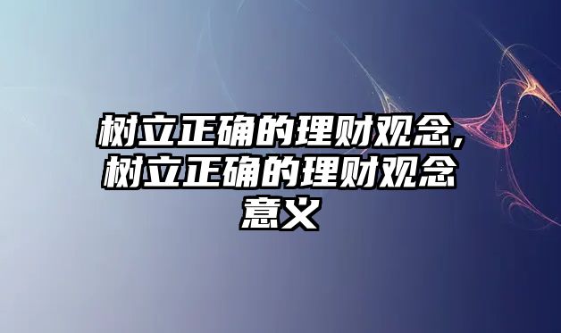 樹立正確的理財(cái)觀念,樹立正確的理財(cái)觀念意義