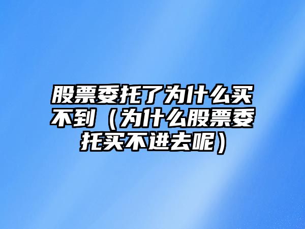 股票委托了為什么買不到（為什么股票委托買不進去呢）