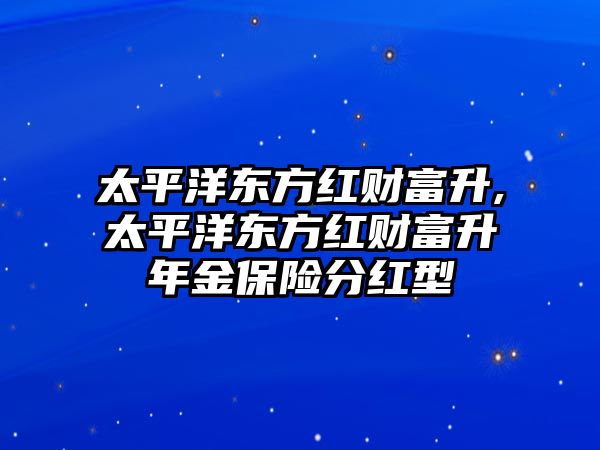 太平洋東方紅財(cái)富升,太平洋東方紅財(cái)富升年金保險(xiǎn)分紅型