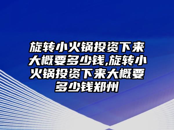 旋轉(zhuǎn)小火鍋投資下來大概要多少錢,旋轉(zhuǎn)小火鍋投資下來大概要多少錢鄭州