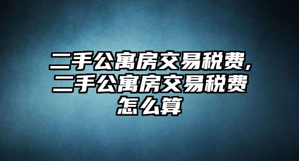 二手公寓房交易稅費,二手公寓房交易稅費怎么算