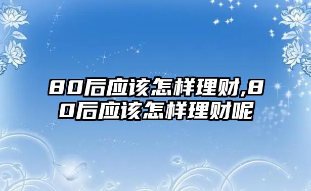 80后應(yīng)該怎樣理財,80后應(yīng)該怎樣理財呢