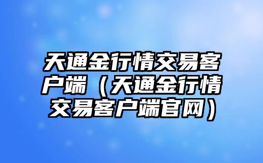 天通金行情交易客戶端（天通金行情交易客戶端官網(wǎng)）