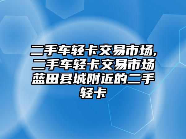 二手車輕卡交易市場,二手車輕卡交易市場藍(lán)田縣城附近的二手輕卡