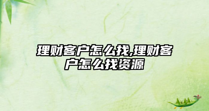 理財(cái)客戶怎么找,理財(cái)客戶怎么找資源