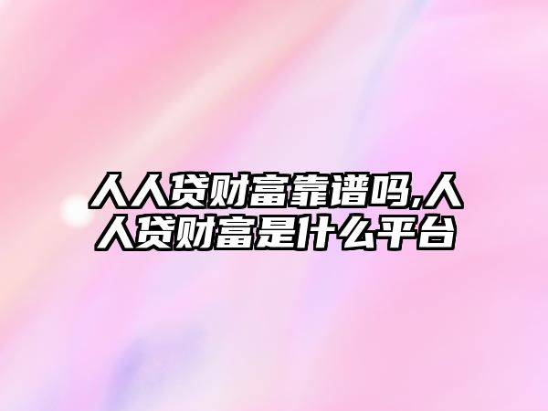 人人貸財富靠譜嗎,人人貸財富是什么平臺