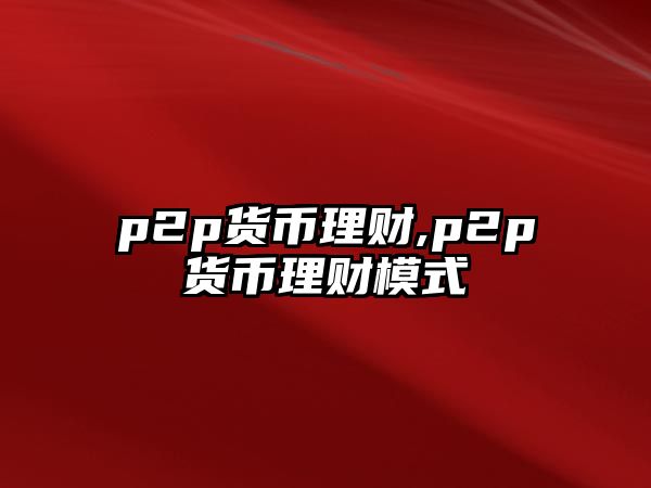 p2p貨幣理財(cái),p2p貨幣理財(cái)模式