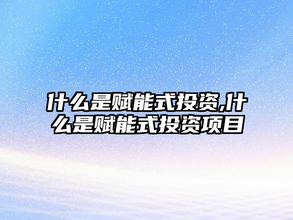 什么是賦能式投資,什么是賦能式投資項(xiàng)目