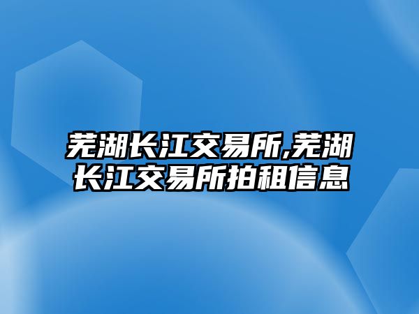 蕪湖長江交易所,蕪湖長江交易所拍租信息