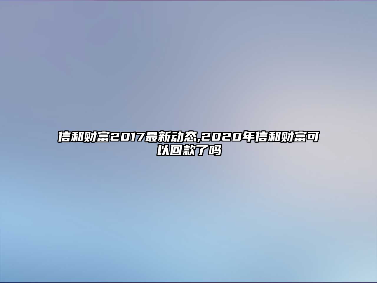 信和財富2017最新動態(tài),2020年信和財富可以回款了嗎