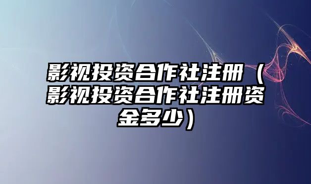 影視投資合作社注冊(cè)（影視投資合作社注冊(cè)資金多少）