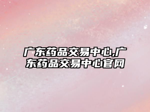 廣東藥品交易中心,廣東藥品交易中心官網