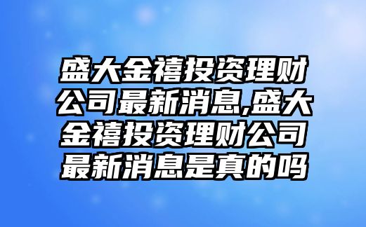 盛大金禧投資理財(cái)公司最新消息,盛大金禧投資理財(cái)公司最新消息是真的嗎