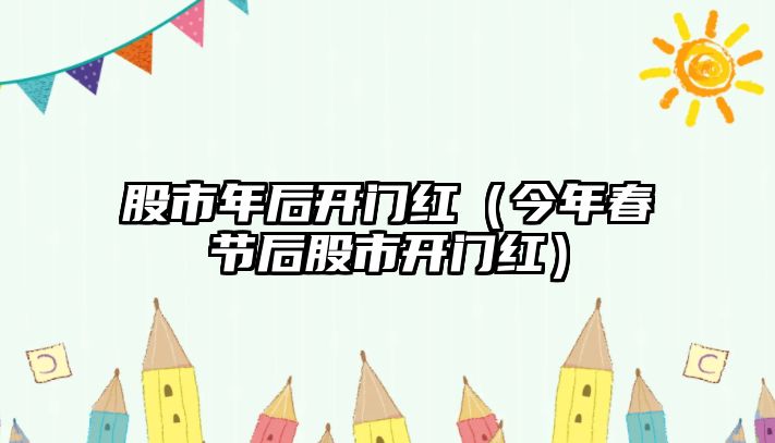 股市年后開門紅（今年春節(jié)后股市開門紅）