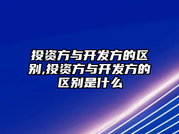 投資方與開發(fā)方的區(qū)別,投資方與開發(fā)方的區(qū)別是什么