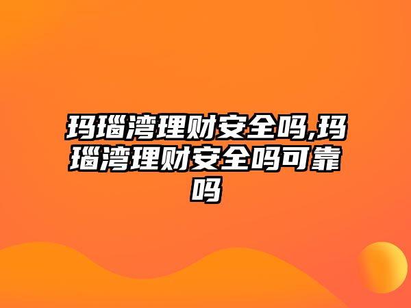 瑪瑙灣理財安全嗎,瑪瑙灣理財安全嗎可靠嗎