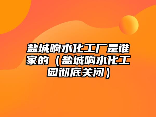 鹽城響水化工廠是誰家的（鹽城響水化工園徹底關閉）