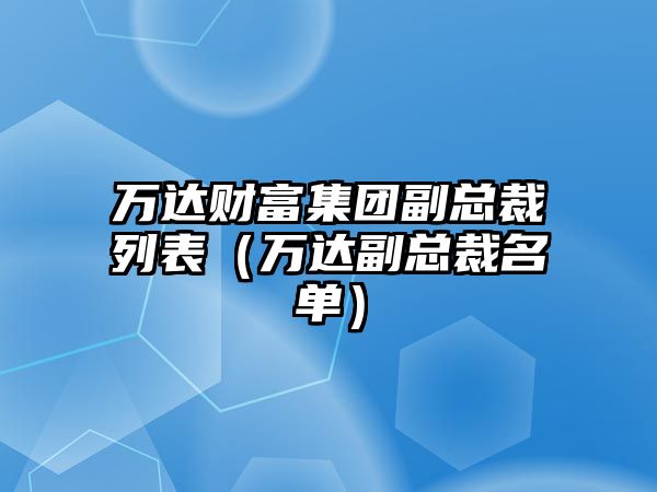 萬(wàn)達(dá)財(cái)富集團(tuán)副總裁列表（萬(wàn)達(dá)副總裁名單）