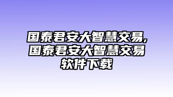 國泰君安大智慧交易,國泰君安大智慧交易軟件下載