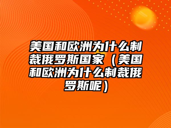 美國和歐洲為什么制裁俄羅斯國家（美國和歐洲為什么制裁俄羅斯呢）