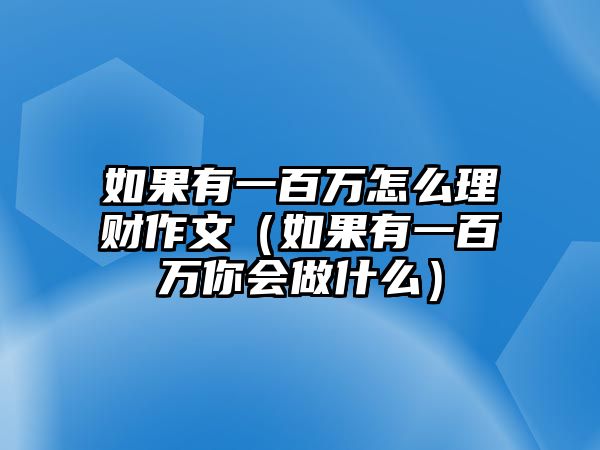 如果有一百萬怎么理財作文（如果有一百萬你會做什么）