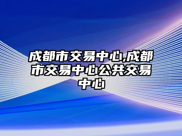 成都市交易中心,成都市交易中心公共交易中心