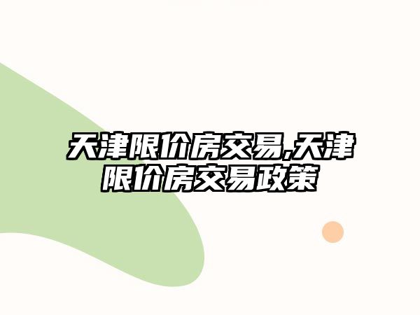 天津限價房交易,天津限價房交易政策