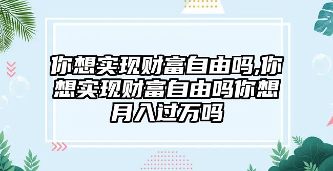 你想實現財富自由嗎,你想實現財富自由嗎你想月入過萬嗎