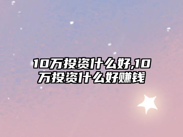 10萬(wàn)投資什么好,10萬(wàn)投資什么好賺錢