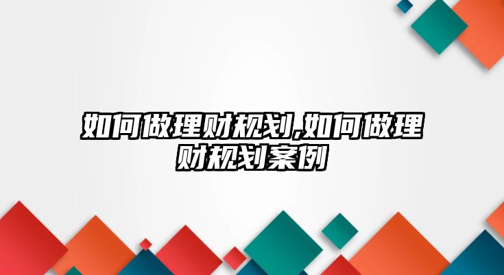 如何做理財(cái)規(guī)劃,如何做理財(cái)規(guī)劃案例