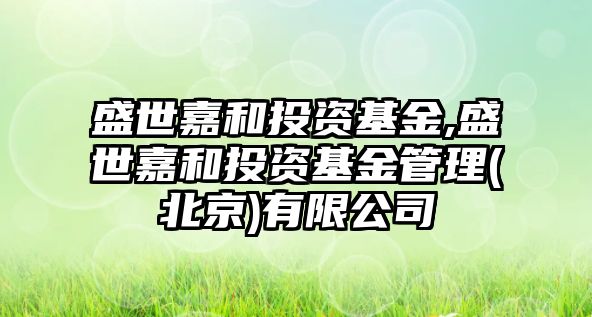 盛世嘉和投資基金,盛世嘉和投資基金管理(北京)有限公司