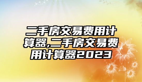 二手房交易費用計算器,二手房交易費用計算器2023