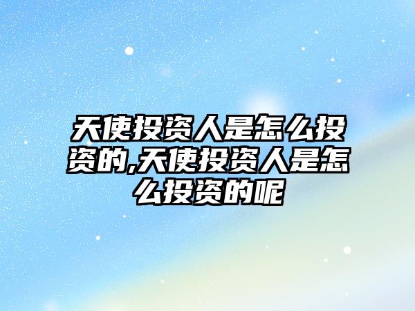 天使投資人是怎么投資的,天使投資人是怎么投資的呢