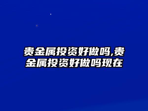 貴金屬投資好做嗎,貴金屬投資好做嗎現(xiàn)在