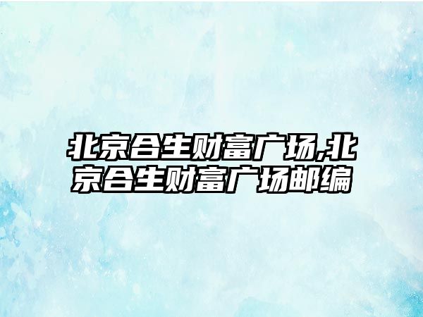 北京合生財(cái)富廣場,北京合生財(cái)富廣場郵編