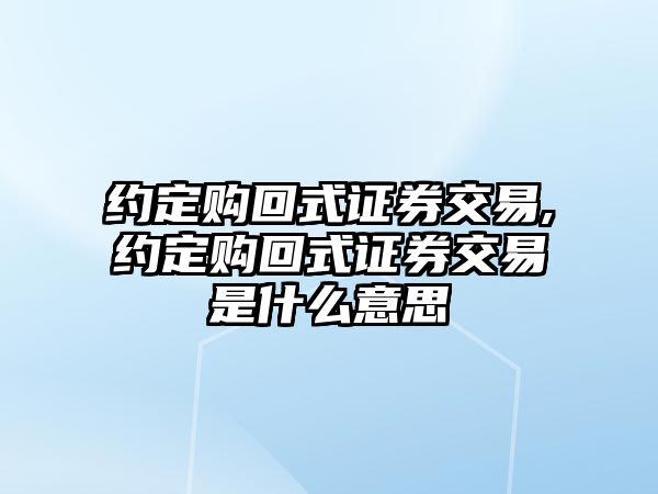 約定購回式證券交易,約定購回式證券交易是什么意思