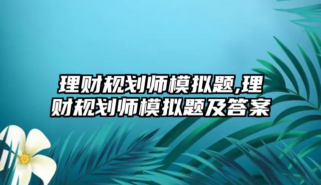 理財規(guī)劃師模擬題,理財規(guī)劃師模擬題及答案