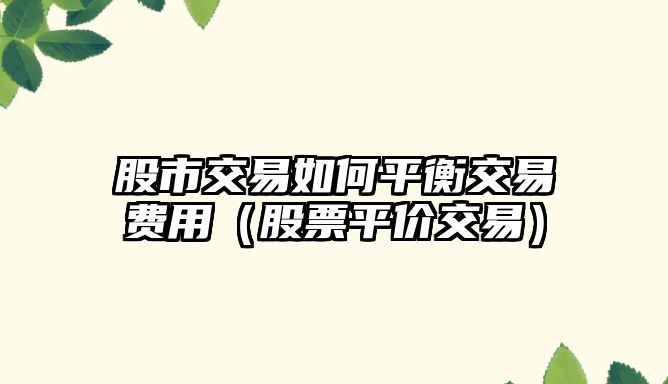 股市交易如何平衡交易費(fèi)用（股票平價(jià)交易）