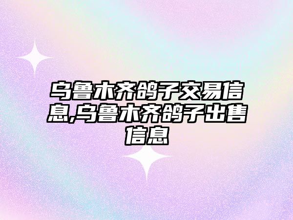 烏魯木齊鴿子交易信息,烏魯木齊鴿子出售信息