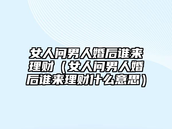 女人問男人婚后誰來理財（女人問男人婚后誰來理財什么意思）