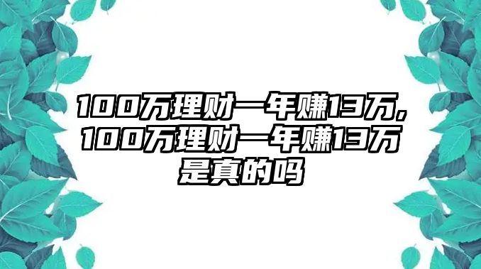 100萬理財(cái)一年賺13萬,100萬理財(cái)一年賺13萬是真的嗎